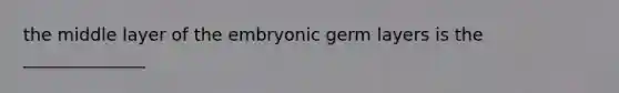 the middle layer of the embryonic germ layers is the ______________