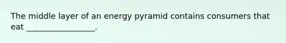 The middle layer of an energy pyramid contains consumers that eat _________________.