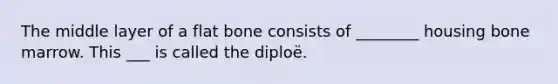 The middle layer of a flat bone consists of ________ housing bone marrow. This ___ is called the diploë.