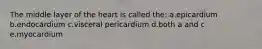 The middle layer of the heart is called the: a.epicardium b.endocardium c.visceral pericardium d.both a and c e.myocardium