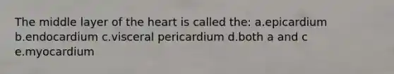 The middle layer of the heart is called the: a.epicardium b.endocardium c.visceral pericardium d.both a and c e.myocardium