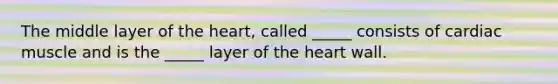 The middle layer of <a href='https://www.questionai.com/knowledge/kya8ocqc6o-the-heart' class='anchor-knowledge'>the heart</a>, called _____ consists of cardiac muscle and is the _____ layer of the heart wall.