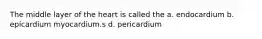 The middle layer of the heart is called the a. endocardium b. epicardium myocardium.s d. pericardium