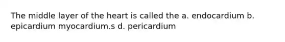 The middle layer of the heart is called the a. endocardium b. epicardium myocardium.s d. pericardium