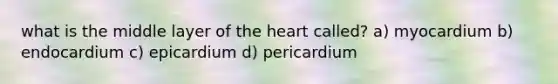 what is the middle layer of the heart called? a) myocardium b) endocardium c) epicardium d) pericardium