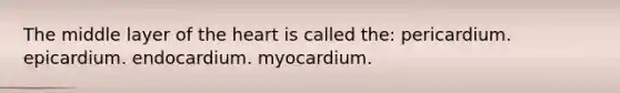 The middle layer of the heart is called the: pericardium. epicardium. endocardium. myocardium.