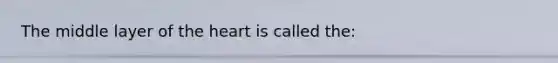 The middle layer of the heart is called the: