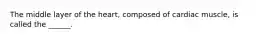 The middle layer of the heart, composed of cardiac muscle, is called the ______.