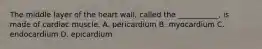 The middle layer of the heart​ wall, called the​ ___________, is made of cardiac muscle. A. pericardium B. myocardium C. endocardium D. epicardium