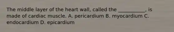 The middle layer of <a href='https://www.questionai.com/knowledge/kya8ocqc6o-the-heart' class='anchor-knowledge'>the heart</a>​ wall, called the​ ___________, is made of cardiac muscle. A. pericardium B. myocardium C. endocardium D. epicardium