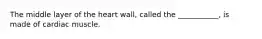 The middle layer of the heart​ wall, called the​ ___________, is made of cardiac muscle.