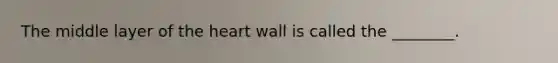 The middle layer of the heart wall is called the ________.