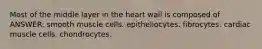 Most of the middle layer in the heart wall is composed of ANSWER: smooth muscle cells. epitheliocytes. fibrocytes. cardiac muscle cells. chondrocytes.