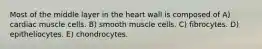 Most of the middle layer in the heart wall is composed of A) cardiac muscle cells. B) smooth muscle cells. C) fibrocytes. D) epitheliocytes. E) chondrocytes.