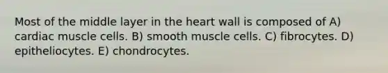 Most of the middle layer in the heart wall is composed of A) cardiac muscle cells. B) smooth muscle cells. C) fibrocytes. D) epitheliocytes. E) chondrocytes.