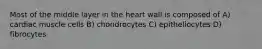 Most of the middle layer in the heart wall is composed of A) cardiac muscle cells B) chondrocytes C) epitheliocytes D) fibrocytes