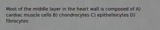 Most of the middle layer in <a href='https://www.questionai.com/knowledge/kya8ocqc6o-the-heart' class='anchor-knowledge'>the heart</a> wall is composed of A) cardiac muscle cells B) chondrocytes C) epitheliocytes D) fibrocytes