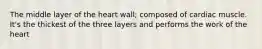 The middle layer of the heart wall; composed of cardiac muscle. It's the thickest of the three layers and performs the work of the heart