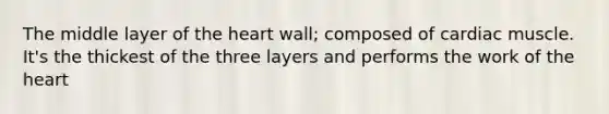 The middle layer of the heart wall; composed of cardiac muscle. It's the thickest of the three layers and performs the work of the heart