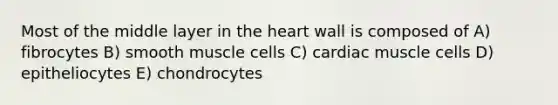 Most of the middle layer in the heart wall is composed of A) fibrocytes B) smooth muscle cells C) cardiac muscle cells D) epitheliocytes E) chondrocytes