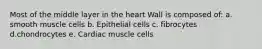 Most of the middle layer in the heart Wall is composed of: a. smooth muscle cells b. Epithelial cells c. fibrocytes d.chondrocytes e. Cardiac muscle cells