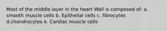 Most of the middle layer in <a href='https://www.questionai.com/knowledge/kya8ocqc6o-the-heart' class='anchor-knowledge'>the heart</a> Wall is composed of: a. smooth muscle cells b. Epithelial cells c. fibrocytes d.chondrocytes e. Cardiac muscle cells