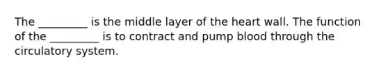 The _________ is the middle layer of the heart wall. The function of the _________ is to contract and pump blood through the circulatory system.