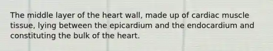 The middle layer of the heart wall, made up of cardiac muscle tissue, lying between the epicardium and the endocardium and constituting the bulk of the heart.