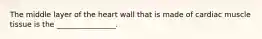 The middle layer of the heart wall that is made of cardiac muscle tissue is the ________________.