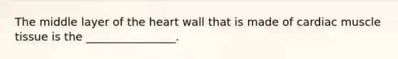 The middle layer of the heart wall that is made of cardiac muscle tissue is the ________________.