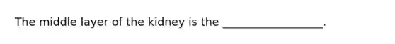 The middle layer of the kidney is the __________________.