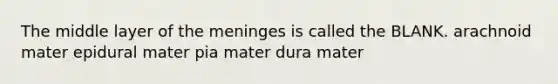 The middle layer of the meninges is called the BLANK. arachnoid mater epidural mater pia mater dura mater