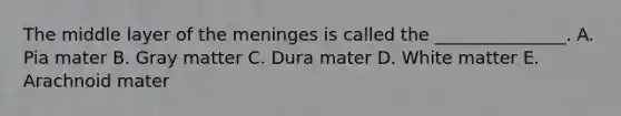 The middle layer of the meninges is called the _______________. A. Pia mater B. Gray matter C. Dura mater D. White matter E. Arachnoid mater