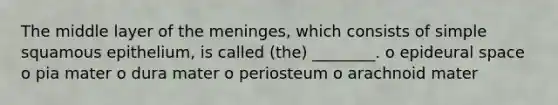 The middle layer of the meninges, which consists of simple squamous epithelium, is called (the) ________. o epideural space o pia mater o dura mater o periosteum o arachnoid mater