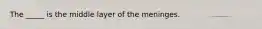 The _____ is the middle layer of the meninges.