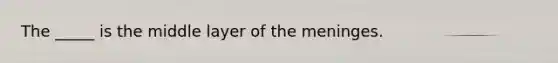 The _____ is the middle layer of the meninges.