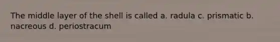 The middle layer of the shell is called a. radula c. prismatic b. nacreous d. periostracum