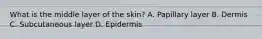 What is the middle layer of the​ skin? A. Papillary layer B. Dermis C. Subcutaneous layer D. Epidermis