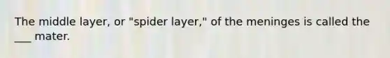 The middle layer, or "spider layer," of the meninges is called the ___ mater.