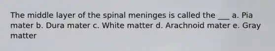 The middle layer of the spinal meninges is called the ___ a. Pia mater b. Dura mater c. White matter d. Arachnoid mater e. Gray matter