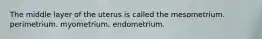 The middle layer of the uterus is called the mesometrium. perimetrium. myometrium. endometrium.