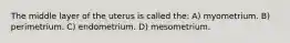 The middle layer of the uterus is called the: A) myometrium. B) perimetrium. C) endometrium. D) mesometrium.