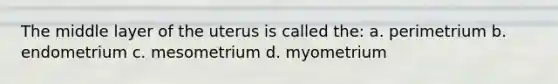 The middle layer of the uterus is called the: a. perimetrium b. endometrium c. mesometrium d. myometrium