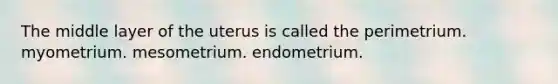 The middle layer of the uterus is called the perimetrium. myometrium. mesometrium. endometrium.