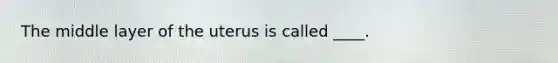 The middle layer of the uterus is called ____.