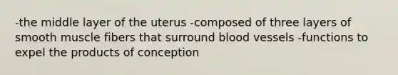 -the middle layer of the uterus -composed of three layers of smooth muscle fibers that surround blood vessels -functions to expel the products of conception