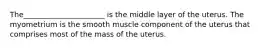 The______________________ is the middle layer of the uterus. The myometrium is the smooth muscle component of the uterus that comprises most of the mass of the uterus.