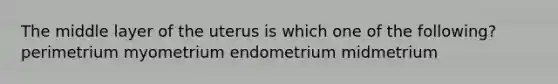 The middle layer of the uterus is which one of the following? perimetrium myometrium endometrium midmetrium