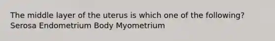 The middle layer of the uterus is which one of the following? Serosa Endometrium Body Myometrium