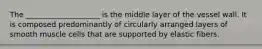 The ____________________ is the middle layer of the vessel wall. It is composed predominantly of circularly arranged layers of smooth muscle cells that are supported by elastic fibers.